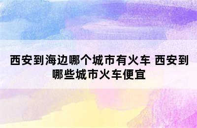 西安到海边哪个城市有火车 西安到哪些城市火车便宜